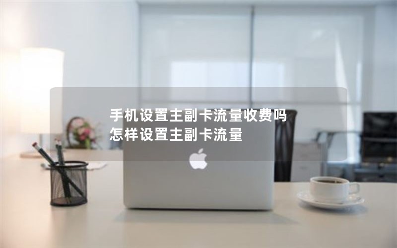 手机设置主副卡流量收费吗 怎样设置主副卡流量