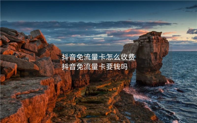 抖音免流量卡怎么收费 抖音免流量卡要钱吗