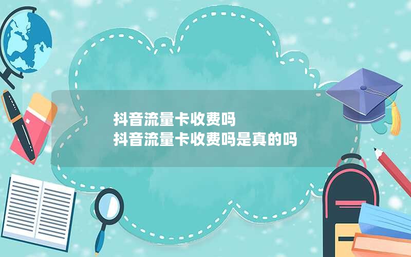 抖音流量卡收费吗 抖音流量卡收费吗是真的吗
