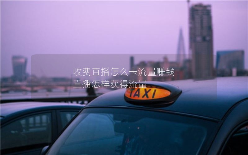 收费直播怎么卡流量赚钱 直播怎样获得流量