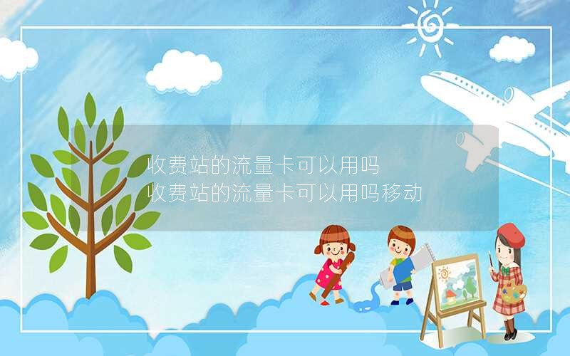 收费站的流量卡可以用吗 收费站的流量卡可以用吗移动