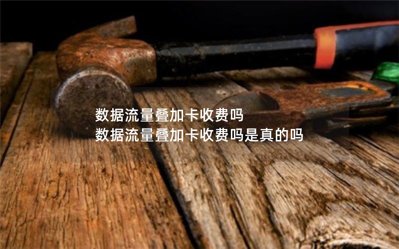 数据流量叠加卡收费吗 数据流量叠加卡收费吗是真的吗