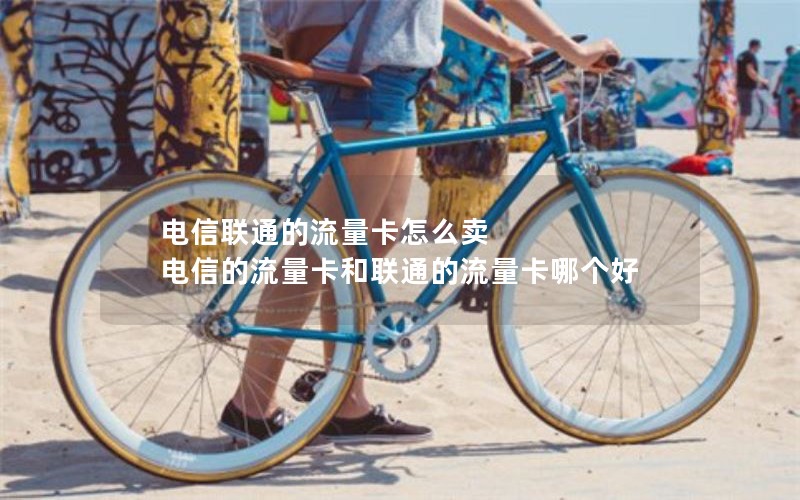 电信联通的流量卡怎么卖 电信的流量卡和联通的流量卡哪个好