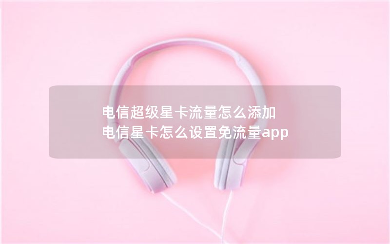 电信超级星卡流量怎么添加 电信星卡怎么设置免流量app