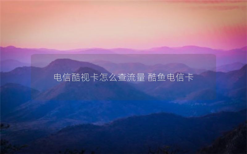 电信酷视卡怎么查流量 酷鱼电信卡