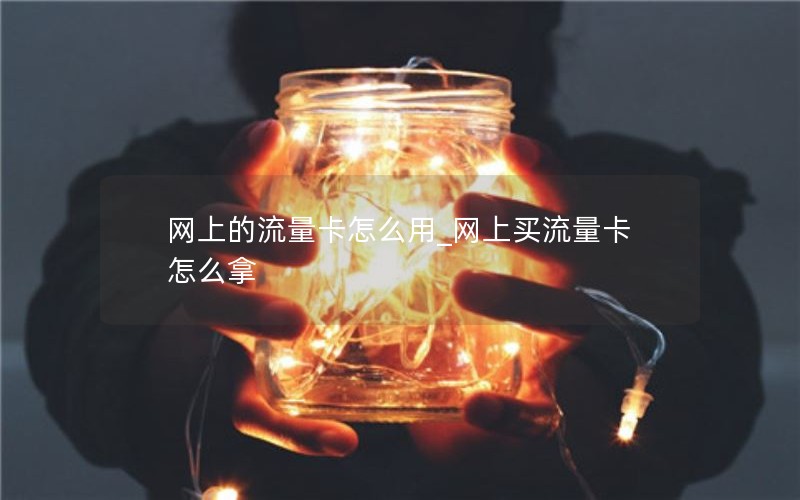 网上的流量卡怎么用_网上买流量卡怎么拿