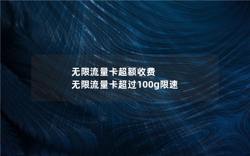 无限流量卡超额收费 无限流量卡超过100g限速