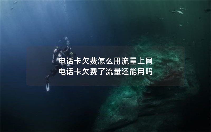 电话卡欠费怎么用流量上网 电话卡欠费了流量还能用吗
