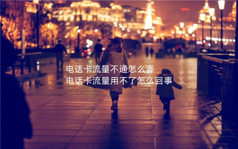 电话卡流量不通怎么弄 电话卡流量用不了怎么回事
