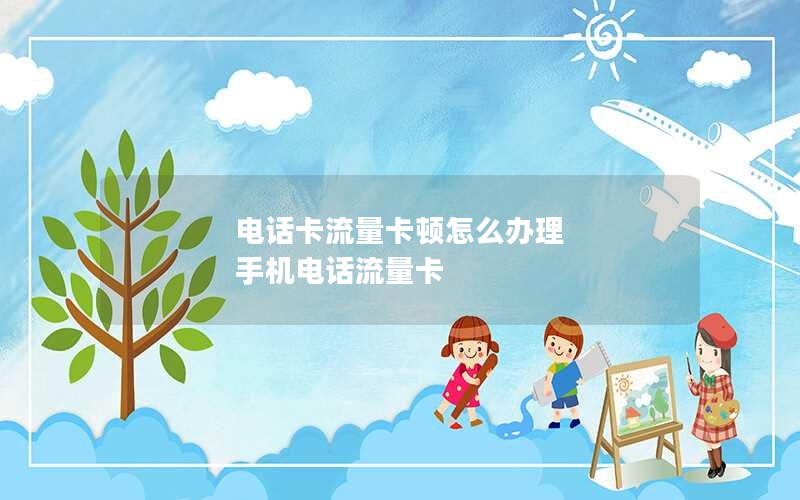 电话卡流量卡顿怎么办理 手机电话流量卡