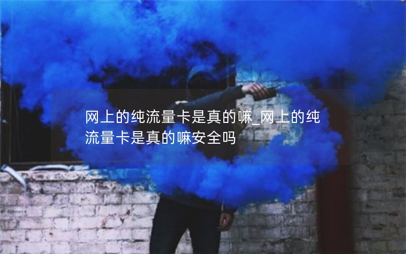 网上的纯流量卡是真的嘛_网上的纯流量卡是真的嘛安全吗