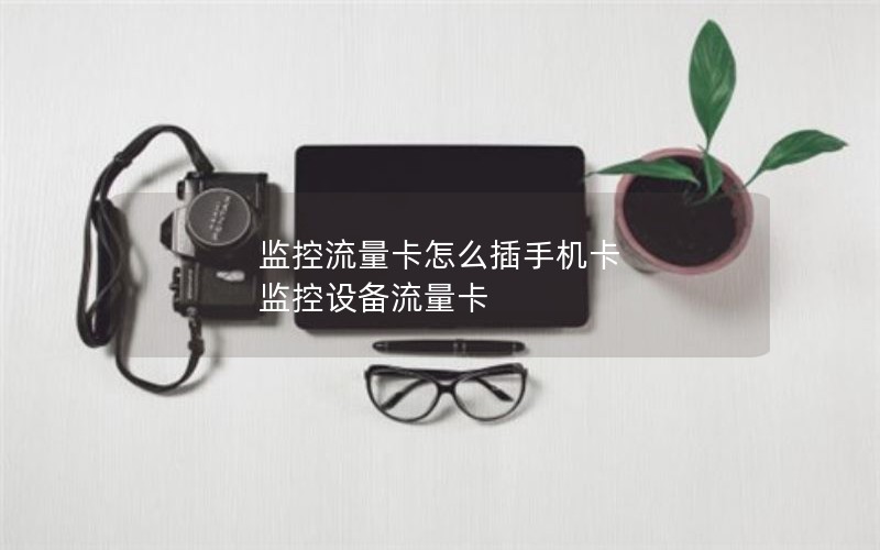 监控流量卡怎么插手机卡 监控设备流量卡
