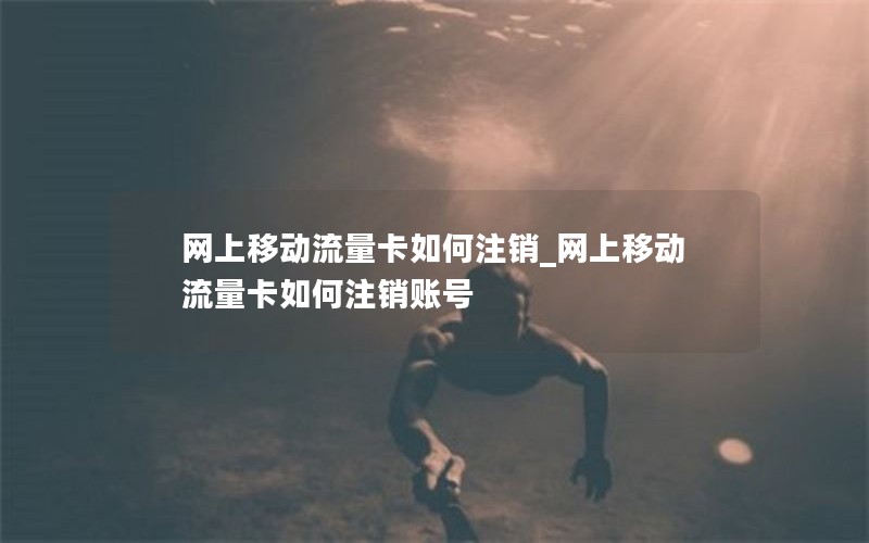 网上移动流量卡如何注销_网上移动流量卡如何注销账号