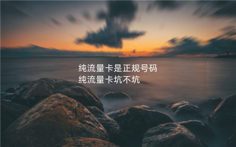 纯流量卡是正规号码 纯流量卡坑不坑