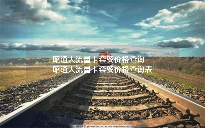 昭通大流量卡套餐价格查询 昭通大流量卡套餐价格查询表