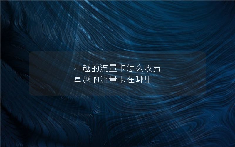 星越的流量卡怎么收费 星越的流量卡在哪里