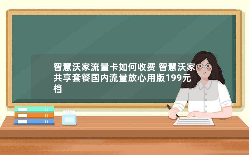 智慧沃家流量卡如何收费 智慧沃家共享套餐国内流量放心用版199元档