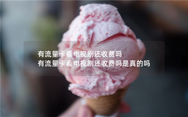有流量卡看电视剧还收费吗 有流量卡看电视剧还收费吗是真的吗