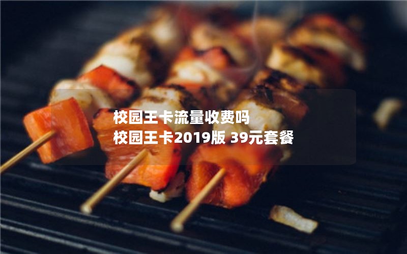 校园王卡流量收费吗 校园王卡2019版 39元套餐