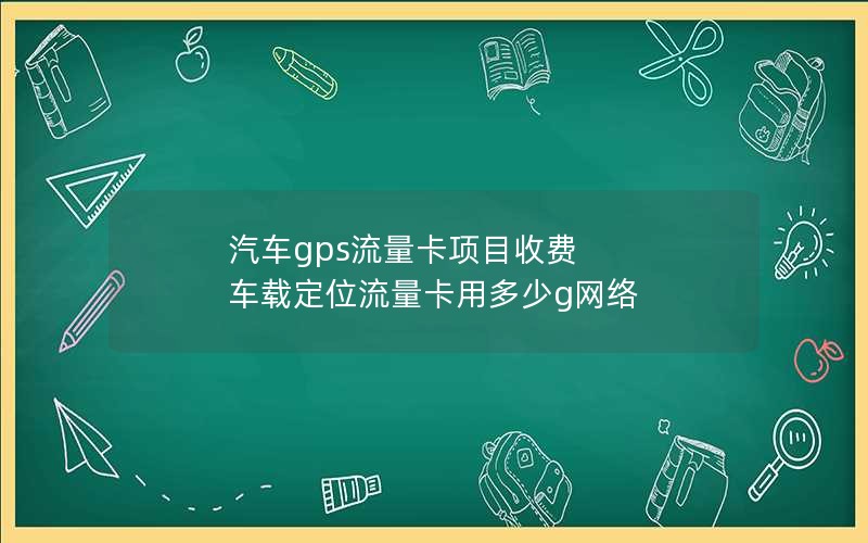 汽车gps流量卡项目收费 车载定位流量卡用多少g网络