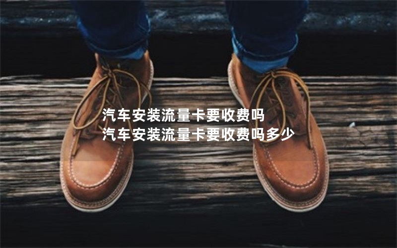 汽车安装流量卡要收费吗 汽车安装流量卡要收费吗多少