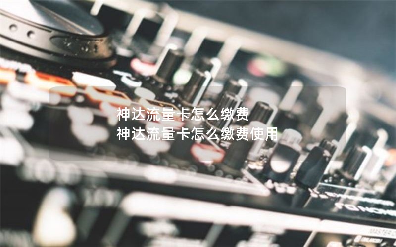 神达流量卡怎么缴费 神达流量卡怎么缴费使用