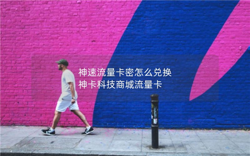 神速流量卡密怎么兑换 神卡科技商城流量卡