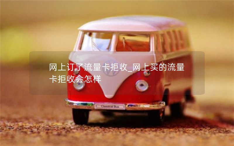 网上订了流量卡拒收_网上买的流量卡拒收会怎样