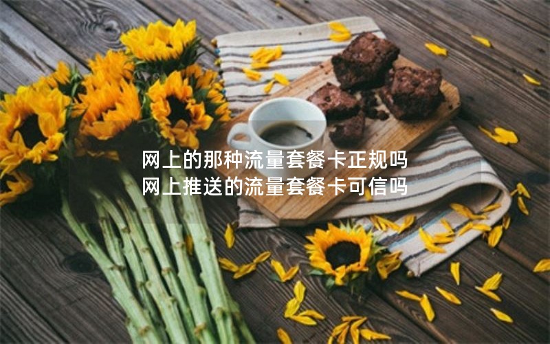 网上的那种流量套餐卡正规吗 网上推送的流量套餐卡可信吗