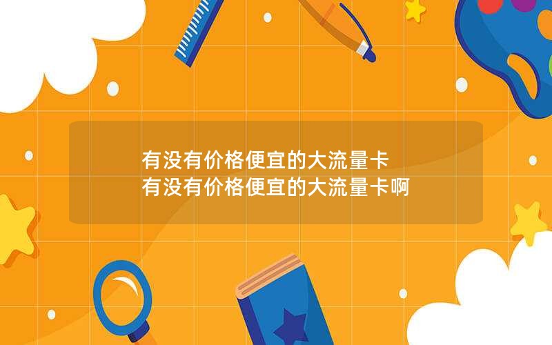 有没有价格便宜的大流量卡 有没有价格便宜的大流量卡啊