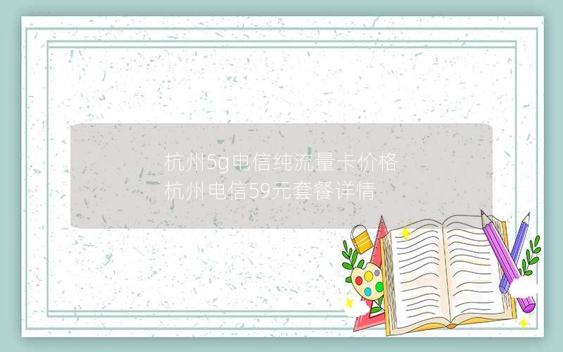 杭州5g电信纯流量卡价格 杭州电信59元套餐详情