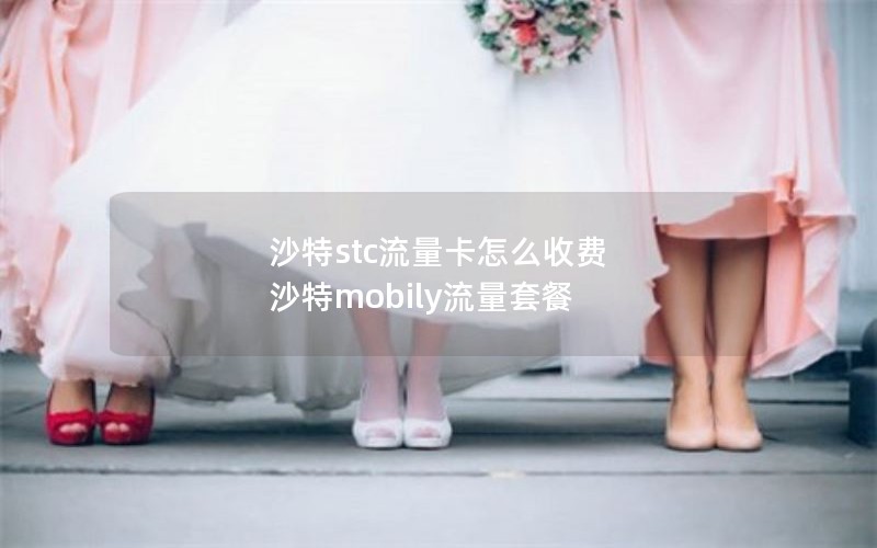 沙特stc流量卡怎么收费 沙特mobily流量套餐