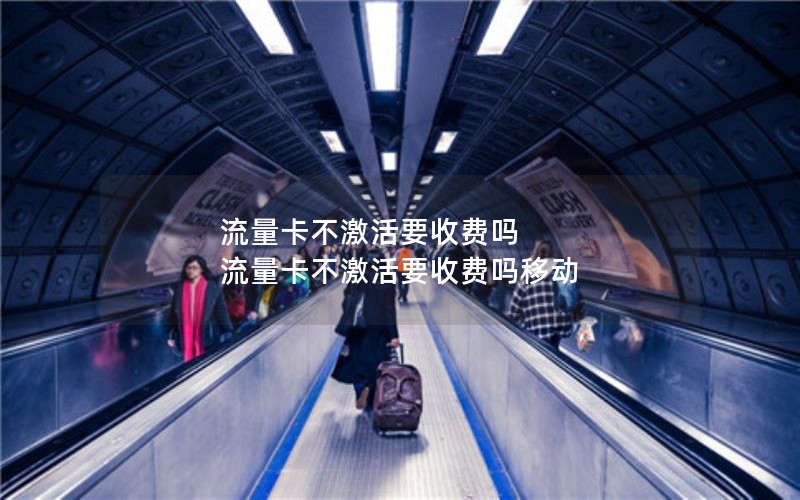 流量卡不激活要收费吗 流量卡不激活要收费吗移动