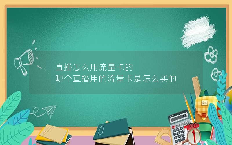 直播怎么用流量卡的 哪个直播用的流量卡是怎么买的