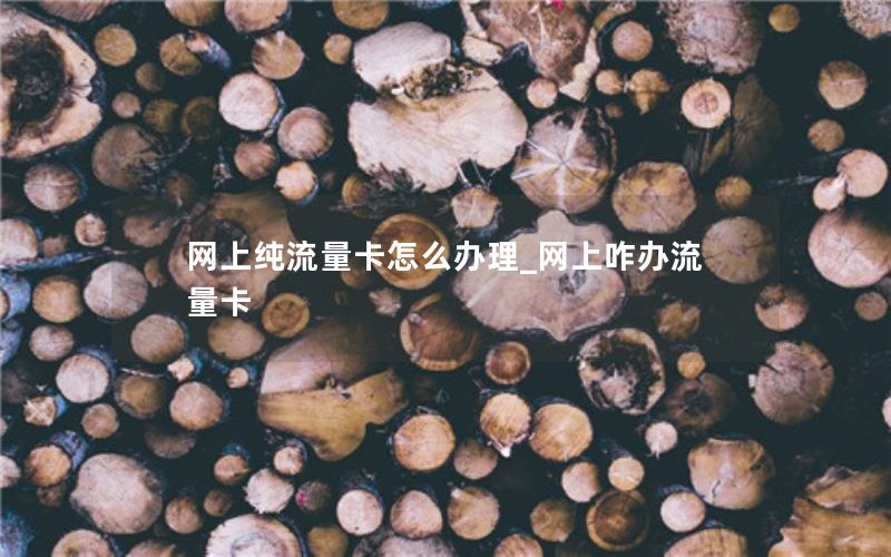 网上纯流量卡怎么办理_网上咋办流量卡