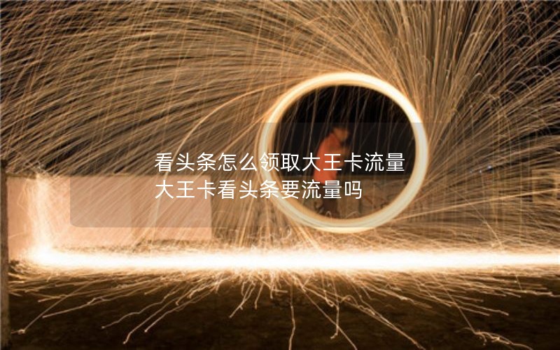看头条怎么领取大王卡流量 大王卡看头条要流量吗