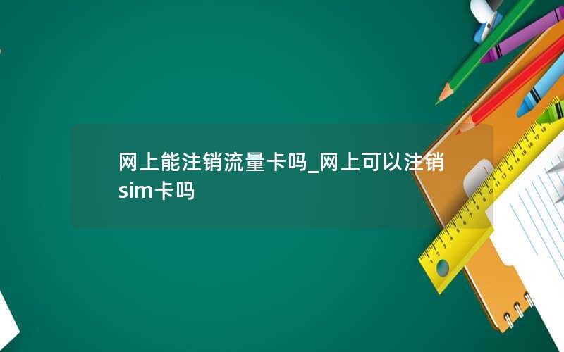 网上能注销流量卡吗_网上可以注销sim卡吗