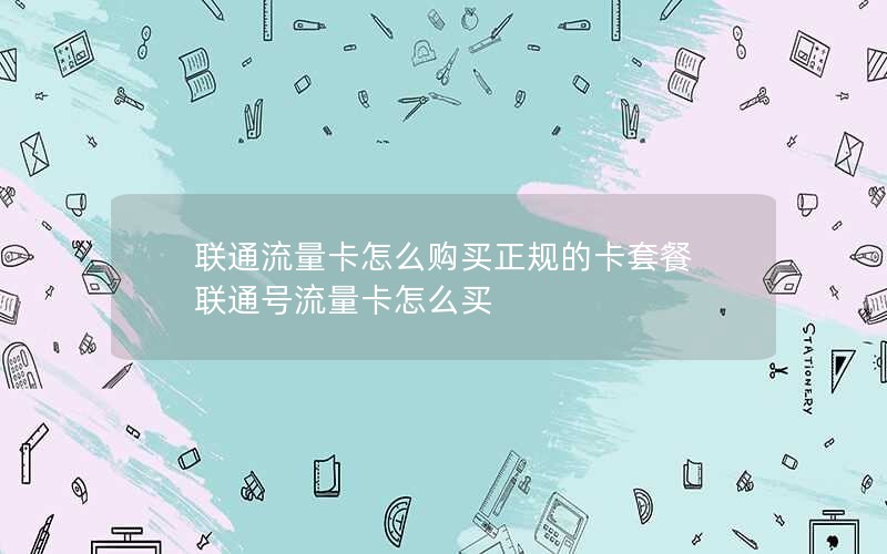 联通流量卡怎么购买正规的卡套餐 联通号流量卡怎么买