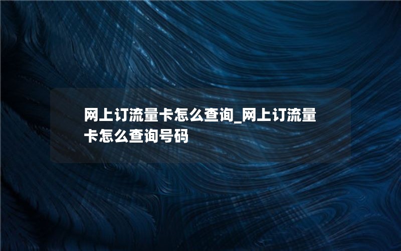 网上订流量卡怎么查询_网上订流量卡怎么查询号码