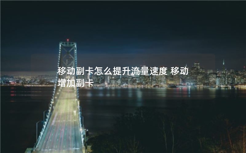 移动副卡怎么提升流量速度 移动 增加副卡