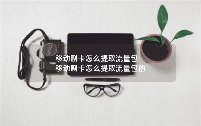 移动副卡怎么提取流量包 移动副卡怎么提取流量包的