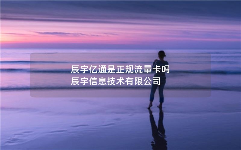 辰宇亿通是正规流量卡吗 辰宇信息技术有限公司