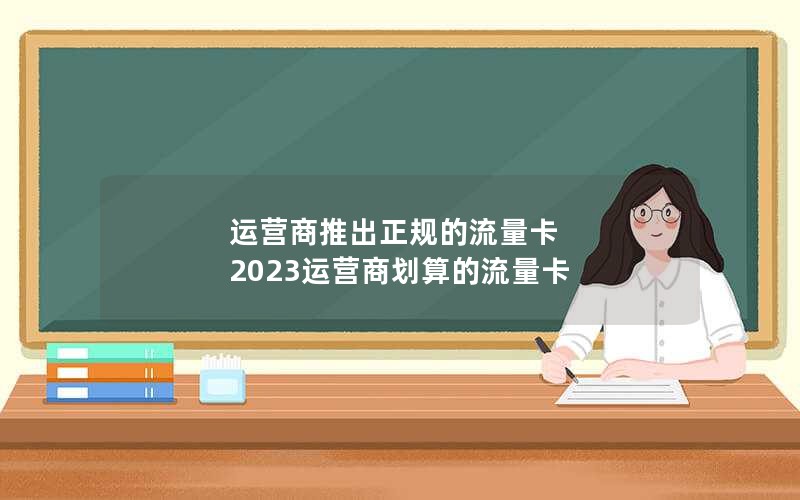 运营商推出正规的流量卡 2023运营商划算的流量卡