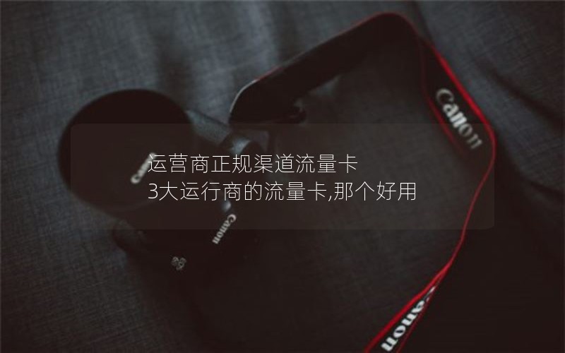 运营商正规渠道流量卡 3大运行商的流量卡,那个好用