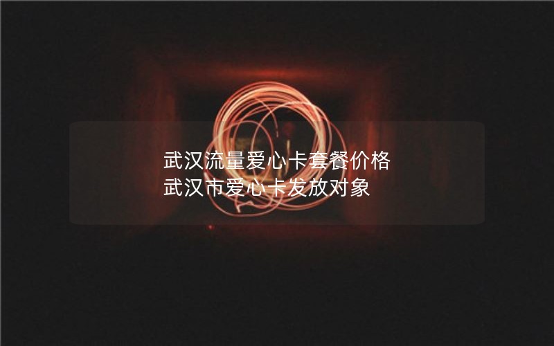 武汉流量爱心卡套餐价格 武汉市爱心卡发放对象