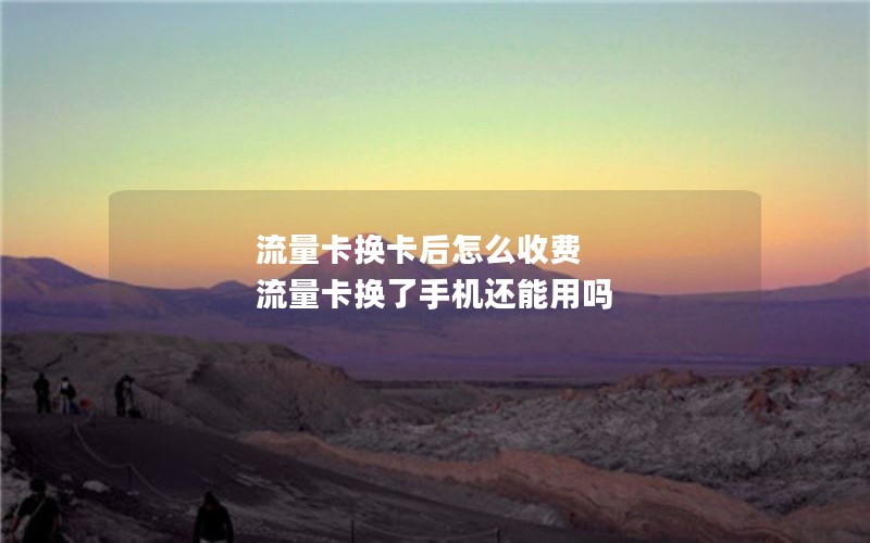 流量卡换卡后怎么收费 流量卡换了手机还能用吗