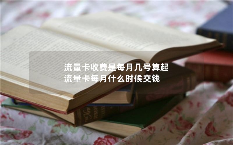 流量卡收费是每月几号算起 流量卡每月什么时候交钱