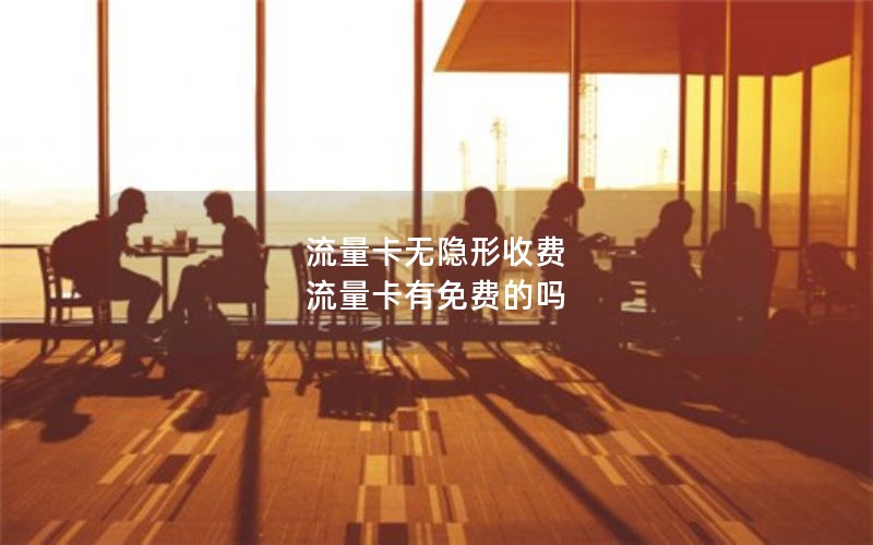 流量卡无隐形收费 流量卡有免费的吗