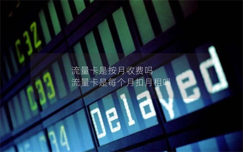 流量卡是按月收费吗 流量卡是每个月扣月租吗