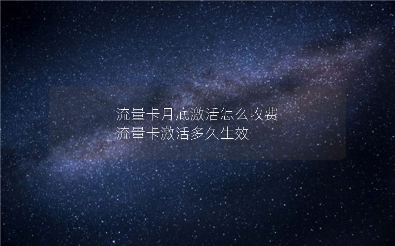 流量卡月底激活怎么收费 流量卡激活多久生效